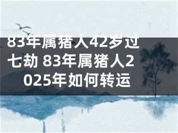 83年属猪人42岁过七劫 83年属猪人2025年如何转运