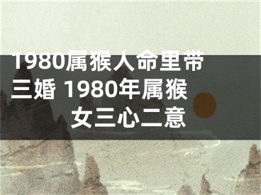1980属猴人命里带三婚 1980年属猴女三心二意