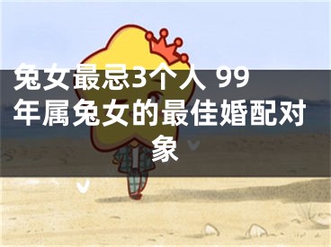 兔女最忌3个人 99年属兔女的最佳婚配对象