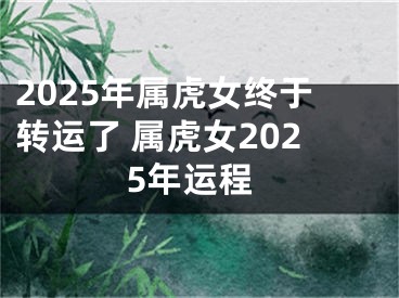 2025年属虎女终于转运了 属虎女2025年运程