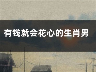 有钱就会花心的生肖男