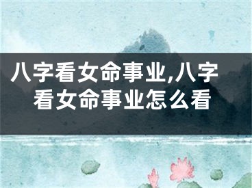 八字看女命事业,八字看女命事业怎么看