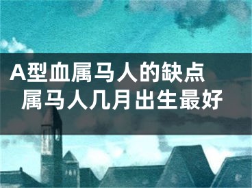 A型血属马人的缺点 属马人几月出生最好