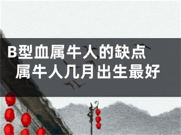 B型血属牛人的缺点 属牛人几月出生最好