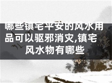 哪些镇宅平安的风水用品可以驱邪消灾,镇宅风水物有哪些