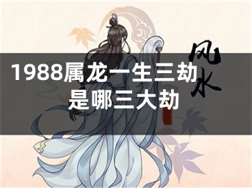 1988属龙一生三劫是哪三大劫