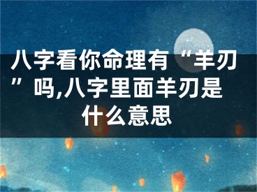 八字看你命理有“羊刃”吗,八字里面羊刃是什么意思