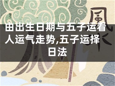由出生日期与五子运看人运气走势,五子运择日法