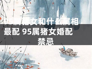 95属猪女和什么属相最配 95属猪女婚配禁忌