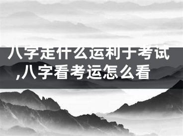 八字走什么运利于考试,八字看考运怎么看