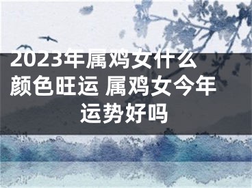 2023年属鸡女什么颜色旺运 属鸡女今年运势好吗