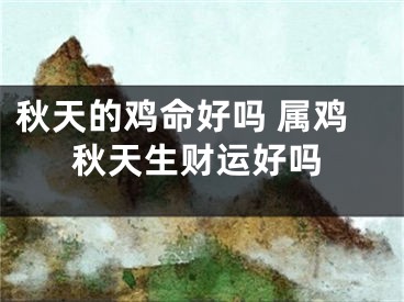 秋天的鸡命好吗 属鸡秋天生财运好吗