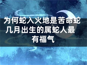 为何蛇入火地是苦命蛇 几月出生的属蛇人最有福气