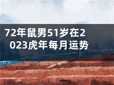 72年鼠男51岁在2023虎年每月运势