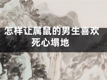 怎样让属鼠的男生喜欢 死心塌地