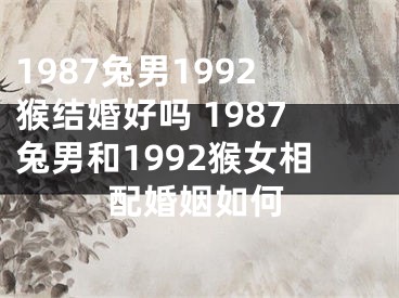1987兔男1992猴结婚好吗 1987兔男和1992猴女相配婚姻如何