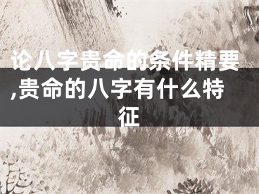 论八字贵命的条件精要,贵命的八字有什么特征