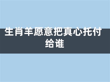生肖羊愿意把真心托付给谁
