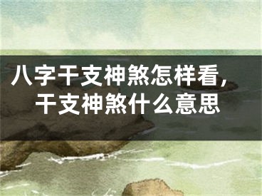 八字干支神煞怎样看,干支神煞什么意思
