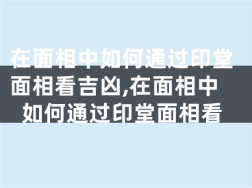 在面相中如何通过印堂面相看吉凶,在面相中如何通过印堂面相看