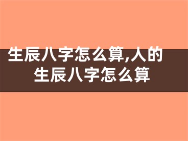 生辰八字怎么算,人的生辰八字怎么算