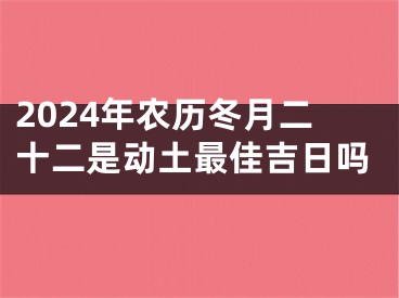 2024年农历冬月二十二是动土最佳吉日吗