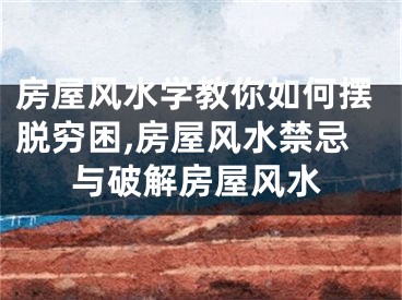 房屋风水学教你如何摆脱穷困,房屋风水禁忌与破解房屋风水
