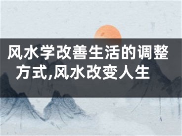风水学改善生活的调整方式,风水改变人生