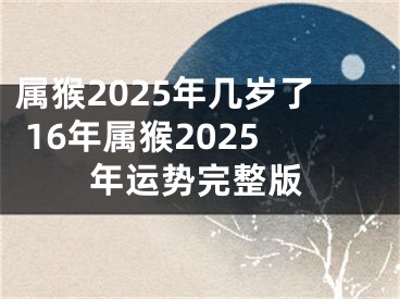 属猴2025年几岁了 16年属猴2025年运势完整版