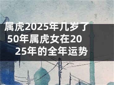 属虎2025年几岁了 50年属虎女在2025年的全年运势