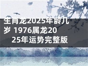 生肖龙2025年龄几岁 1976属龙2025年运势完整版