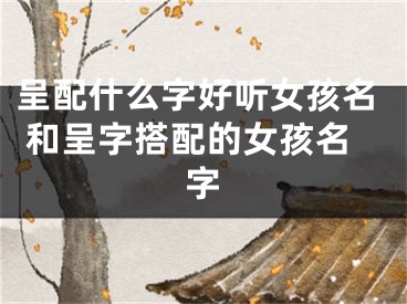 呈配什么字好听女孩名 和呈字搭配的女孩名字