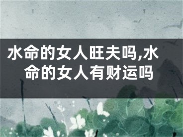 水命的女人旺夫吗,水命的女人有财运吗