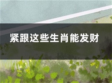 紧跟这些生肖能发财