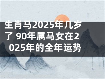 生肖马2025年几岁了 90年属马女在2025年的全年运势