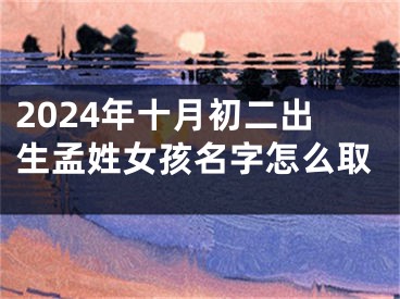 2024年十月初二出生孟姓女孩名字怎么取