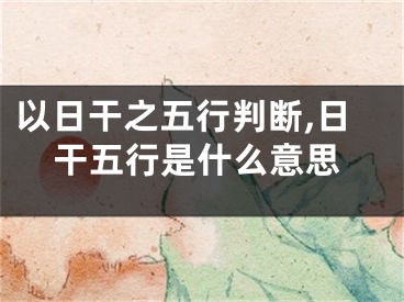 以日干之五行判断,日干五行是什么意思