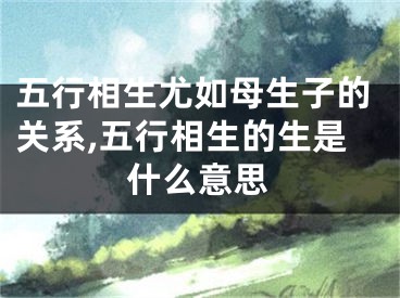五行相生尤如母生子的关系,五行相生的生是什么意思