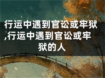 行运中遇到官讼或牢狱,行运中遇到官讼或牢狱的人