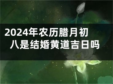 2024年农历腊月初八是结婚黄道吉日吗