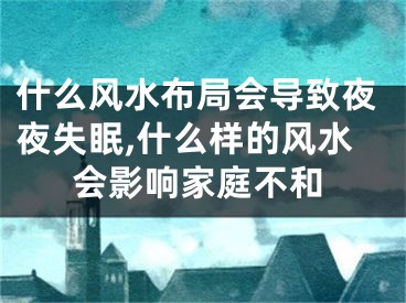 什么风水布局会导致夜夜失眠,什么样的风水会影响家庭不和