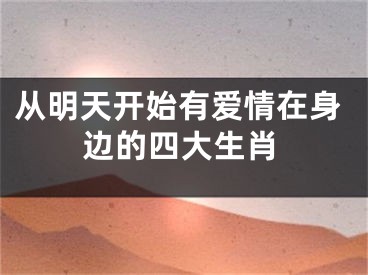 从明天开始有爱情在身边的四大生肖