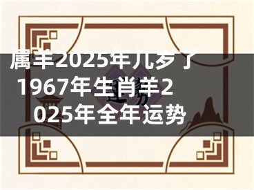 属羊2025年几岁了 1967年生肖羊2025年全年运势