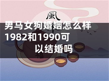 男马女狗婚姻怎么样 1982和1990可以结婚吗