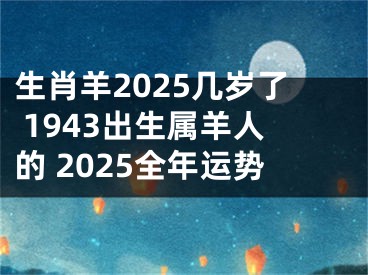 生肖羊2025几岁了 1943出生属羊人的 2025全年运势