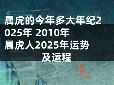 属虎的今年多大年纪2025年 2010年属虎人2025年运势及运程