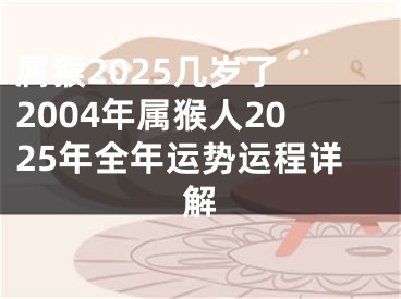 属猴2025几岁了 2004年属猴人2025年全年运势运程详解