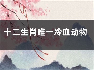 十二生肖唯一冷血动物