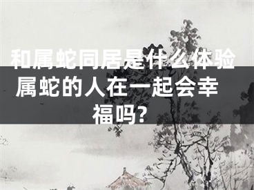 和属蛇同居是什么体验 属蛇的人在一起会幸福吗?