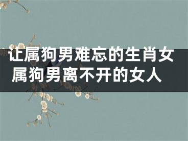 让属狗男难忘的生肖女 属狗男离不开的女人